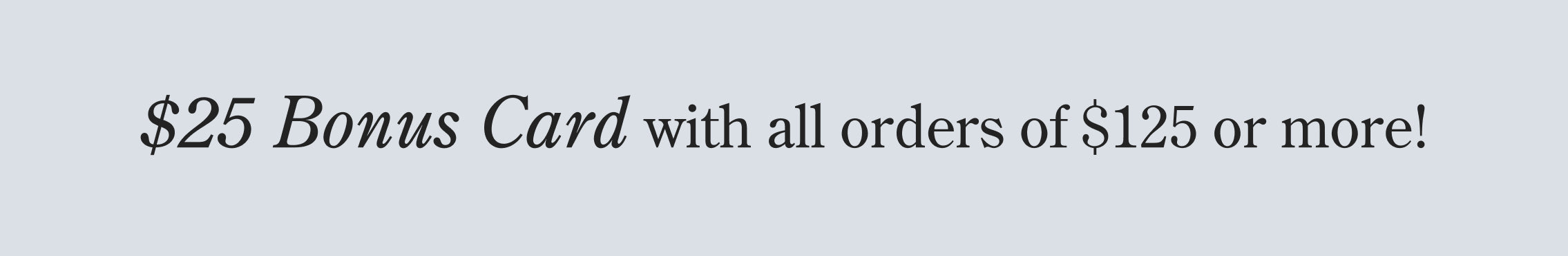 Black text on grey background reads: $25 Bonus Card with all orders of $125 or more!