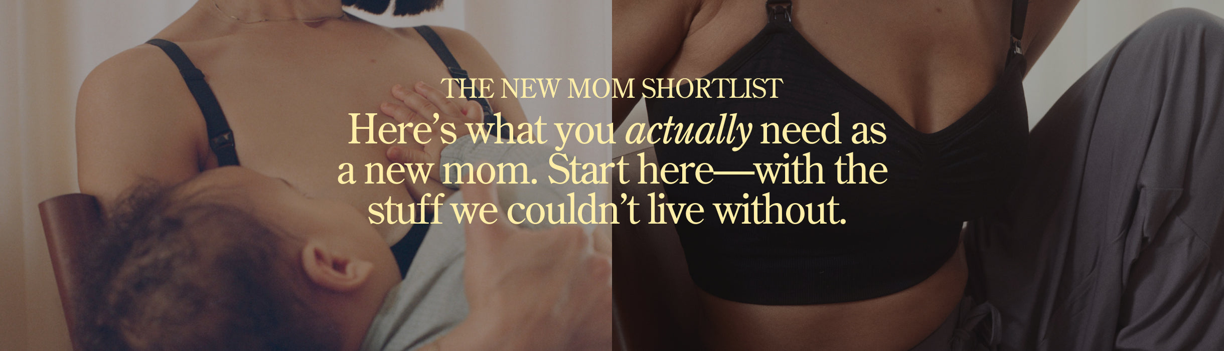 In yellow text over images: THE NEW MOM SHORTLIST. Here's what you actually need as a new mom. Start here-- with the stuff we couldn't live without.
Text overlay on images of a mother breastfeeding baby and a closeup of a breastfeeding bra and lounge pants.