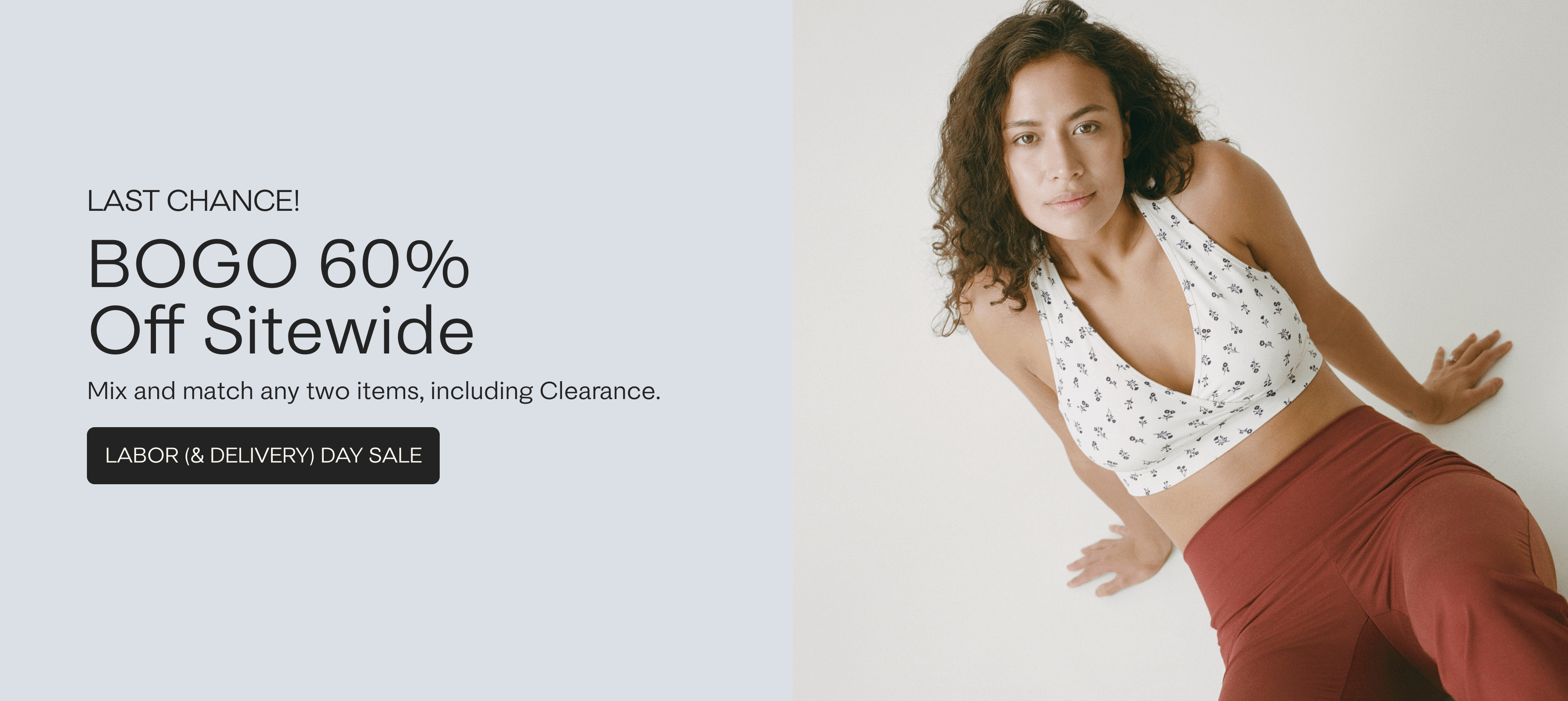 Black text on light blue background reads, LAST CHANCE! BOGO 60% Off Sitewide. Mix and match any two items, including Clearance. White text on black button reads: SHOP LABOR (& DELIVERY) DAY SALE. Promotional rotating gif of several new arrivals. 
