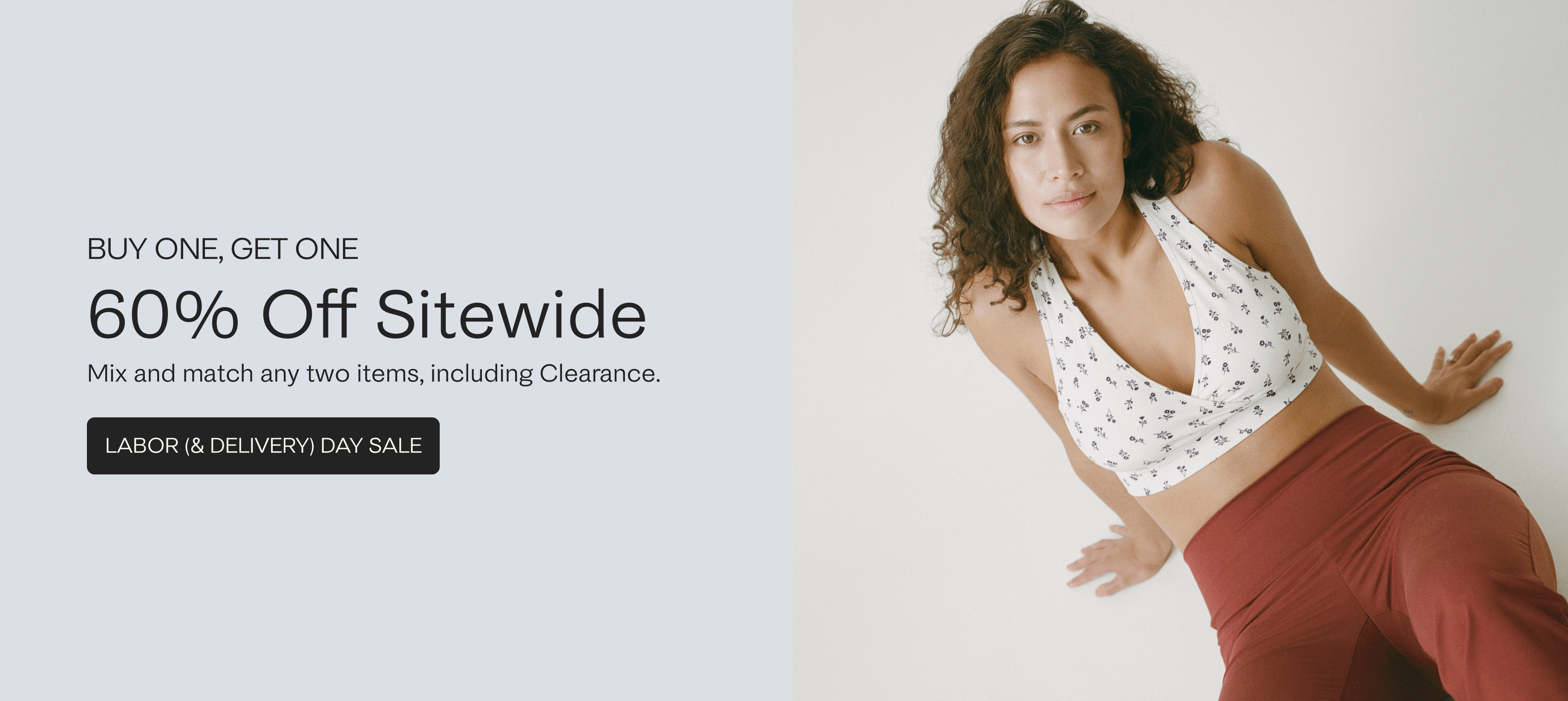 Promotional image.  Grey background and black text reads,  buy one, get one 60% Off Sitewide. Mix and match any two items, including Clearance. Black button with grey text reads, The Labor (& Delivery) Day Sale. Rotating gif of best sellers and newest arrivals.