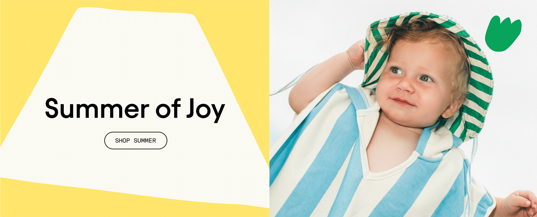 Rotating slideshow of words saying: Summer of Joy, Summer of Fun, Summer of Play, Summer of STORQ. White button with black outline and words, Shop Summer. Image of toddler wearing the Organic Cotton Toddler Poncho Towel in Blue Wide Stripe and Big Floppy Sun Hat in Blue Pinstripe on a white background with playful green and yellow shapes.