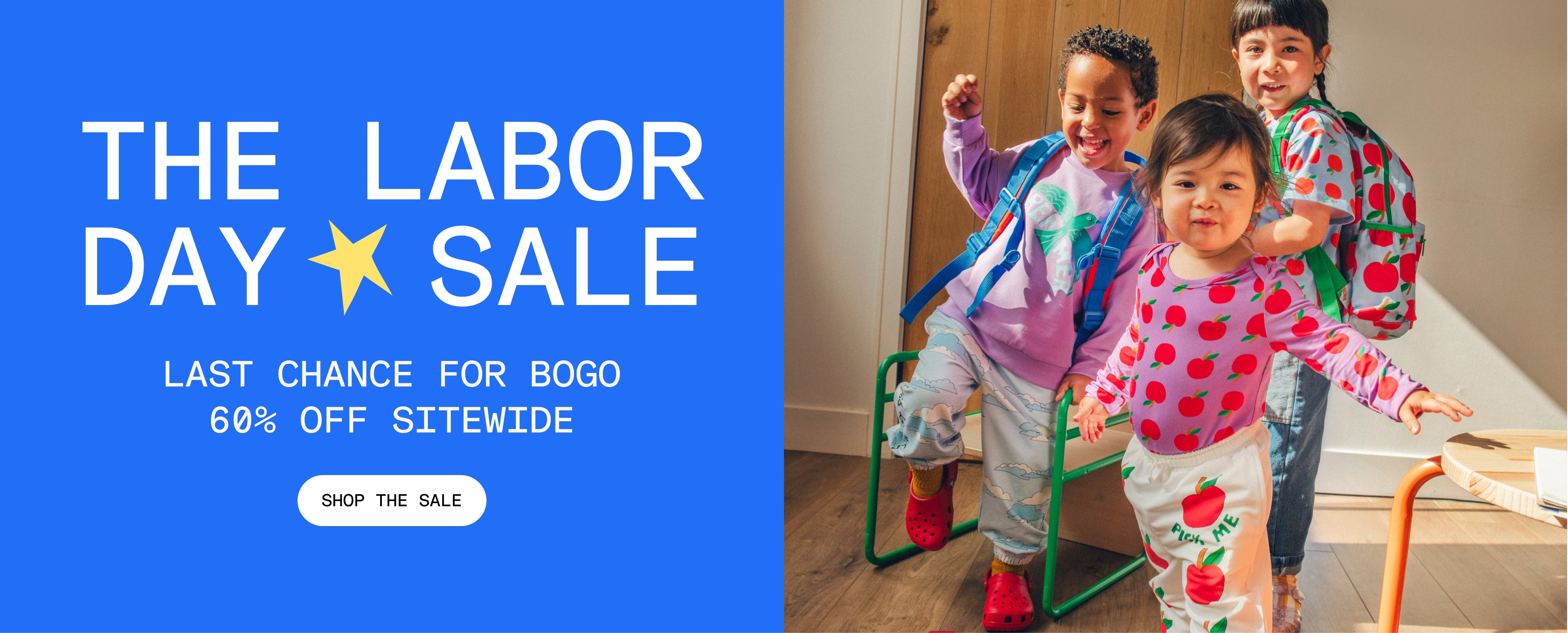 Promotional image with blue background and white text that reads, The Labor Day Sale, Last Chance for BOGO 60% Off sitewide. White button and black text that reads, Shop the Sale. Group image of three models wearing Cool Kid Backpacks, Graphic Tee in Blue Apple, Long Sleeve Bamboo Onesie Two-Pack in Apple, Graphic Sweatshirt in Purple Bird, French Terry Jogger in Blue Clouds and French Terry Jogger in Ivory Apple in a sunlit room.